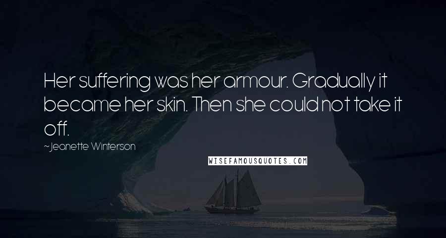 Jeanette Winterson Quotes: Her suffering was her armour. Gradually it became her skin. Then she could not take it off.