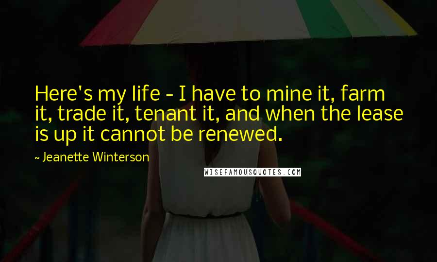 Jeanette Winterson Quotes: Here's my life - I have to mine it, farm it, trade it, tenant it, and when the lease is up it cannot be renewed.