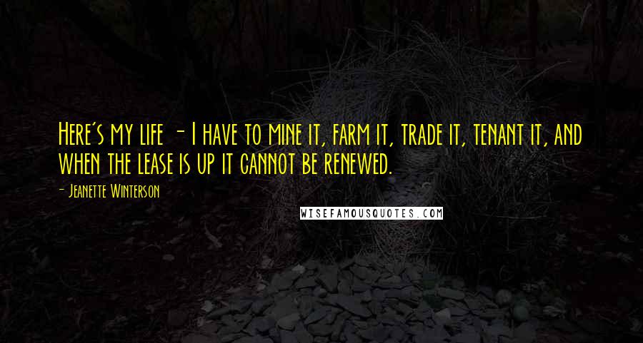 Jeanette Winterson Quotes: Here's my life - I have to mine it, farm it, trade it, tenant it, and when the lease is up it cannot be renewed.