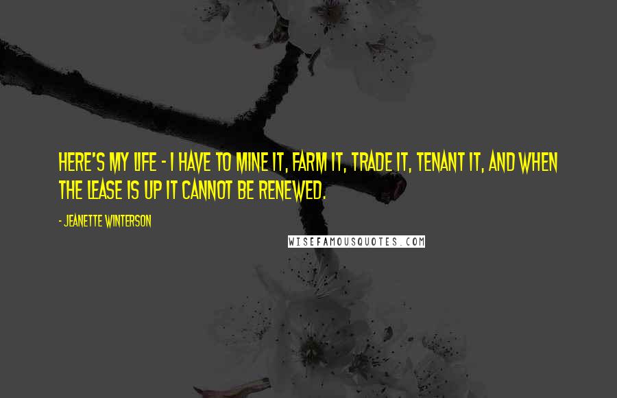 Jeanette Winterson Quotes: Here's my life - I have to mine it, farm it, trade it, tenant it, and when the lease is up it cannot be renewed.