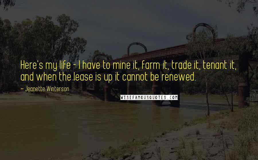 Jeanette Winterson Quotes: Here's my life - I have to mine it, farm it, trade it, tenant it, and when the lease is up it cannot be renewed.