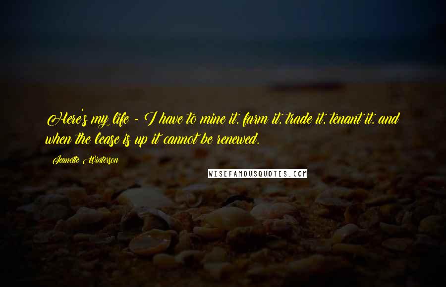 Jeanette Winterson Quotes: Here's my life - I have to mine it, farm it, trade it, tenant it, and when the lease is up it cannot be renewed.
