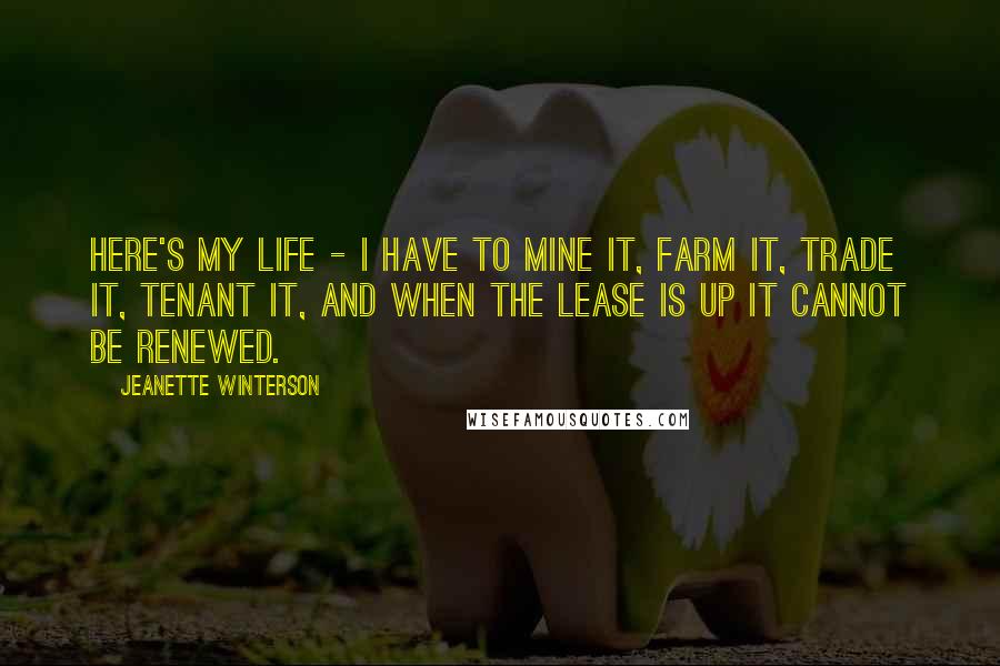 Jeanette Winterson Quotes: Here's my life - I have to mine it, farm it, trade it, tenant it, and when the lease is up it cannot be renewed.