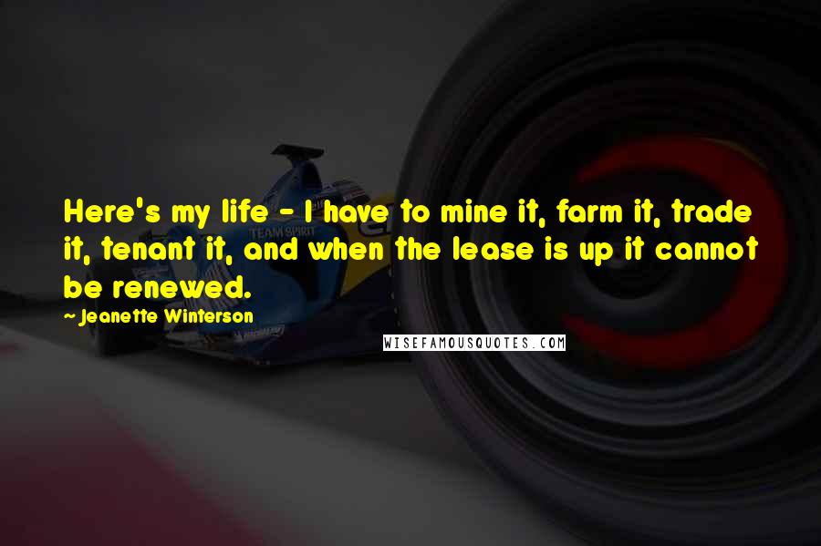 Jeanette Winterson Quotes: Here's my life - I have to mine it, farm it, trade it, tenant it, and when the lease is up it cannot be renewed.