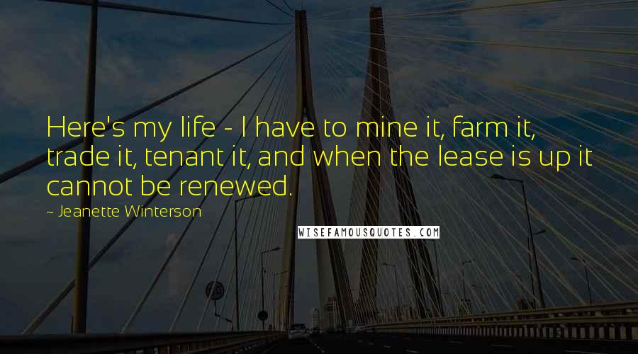 Jeanette Winterson Quotes: Here's my life - I have to mine it, farm it, trade it, tenant it, and when the lease is up it cannot be renewed.