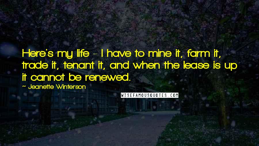 Jeanette Winterson Quotes: Here's my life - I have to mine it, farm it, trade it, tenant it, and when the lease is up it cannot be renewed.