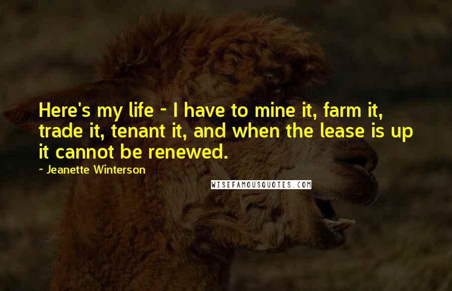 Jeanette Winterson Quotes: Here's my life - I have to mine it, farm it, trade it, tenant it, and when the lease is up it cannot be renewed.