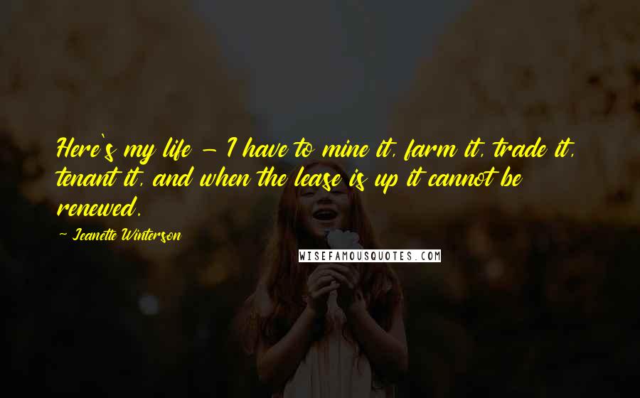 Jeanette Winterson Quotes: Here's my life - I have to mine it, farm it, trade it, tenant it, and when the lease is up it cannot be renewed.