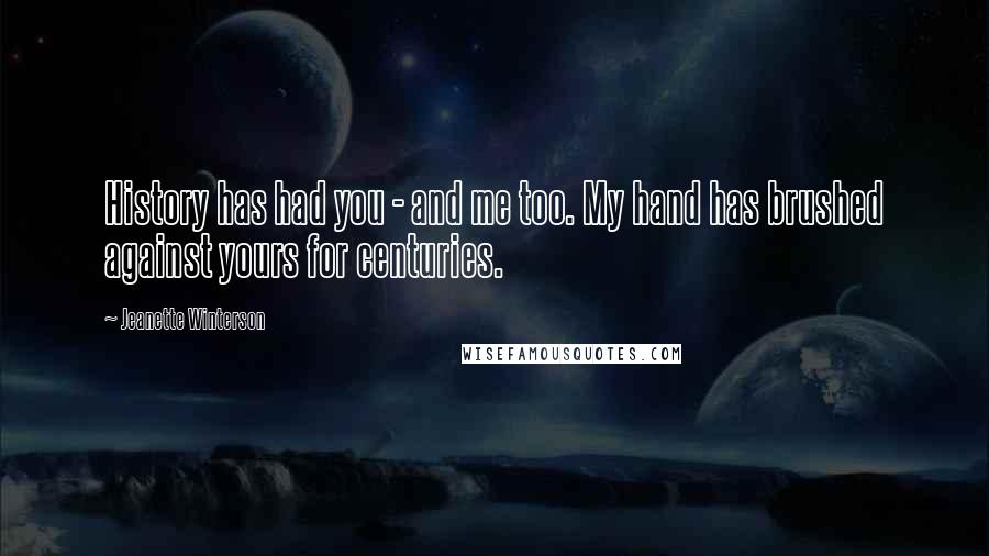 Jeanette Winterson Quotes: History has had you - and me too. My hand has brushed against yours for centuries.