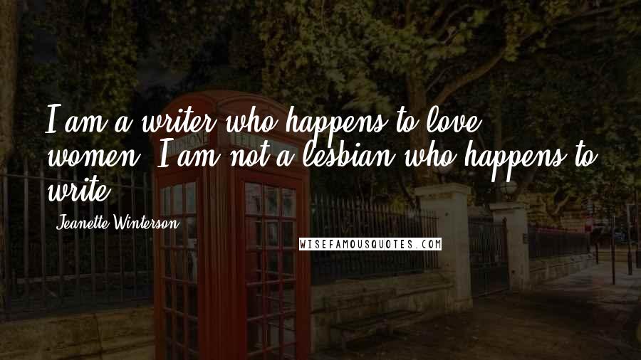 Jeanette Winterson Quotes: I am a writer who happens to love women. I am not a lesbian who happens to write.