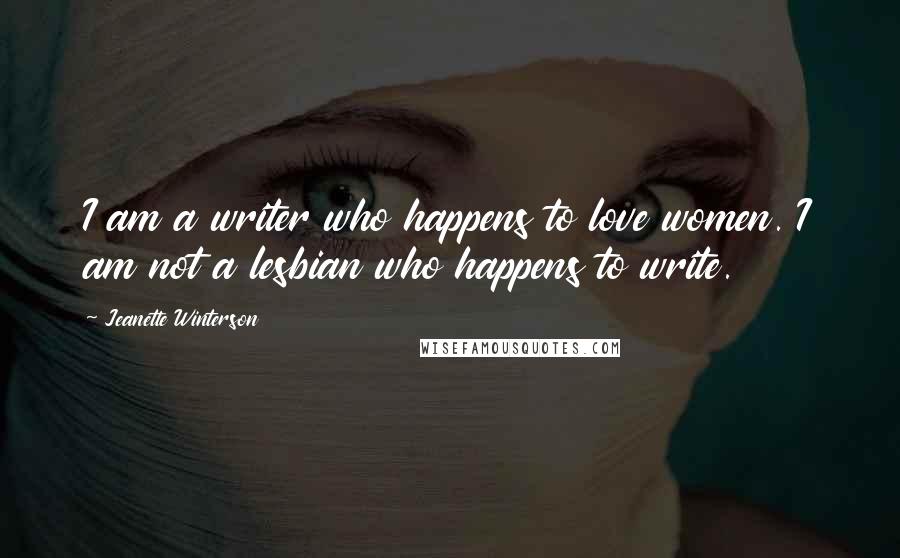 Jeanette Winterson Quotes: I am a writer who happens to love women. I am not a lesbian who happens to write.