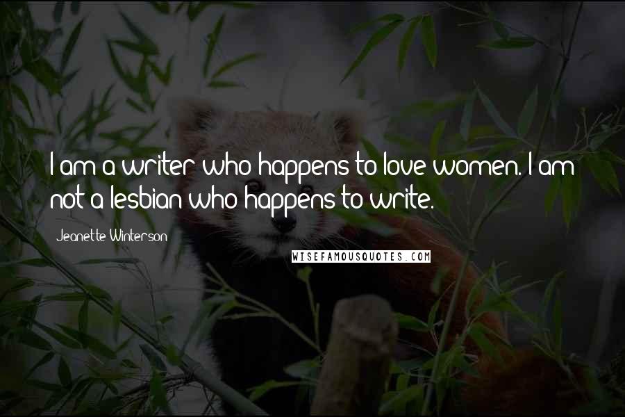 Jeanette Winterson Quotes: I am a writer who happens to love women. I am not a lesbian who happens to write.