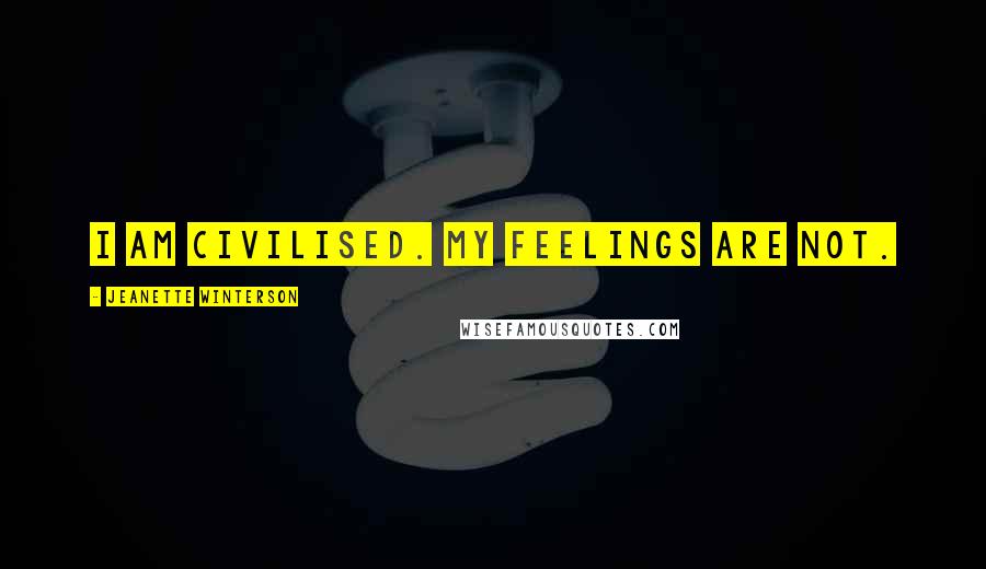 Jeanette Winterson Quotes: I am civilised. My feelings are not.