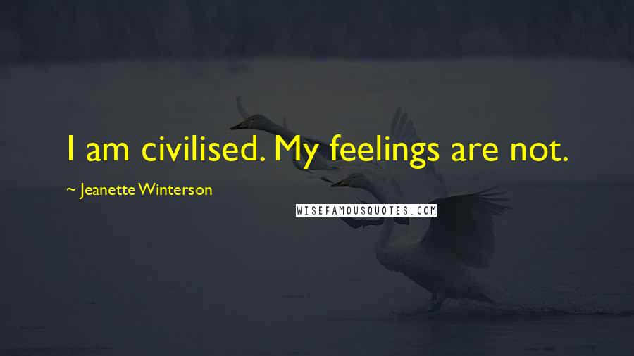 Jeanette Winterson Quotes: I am civilised. My feelings are not.