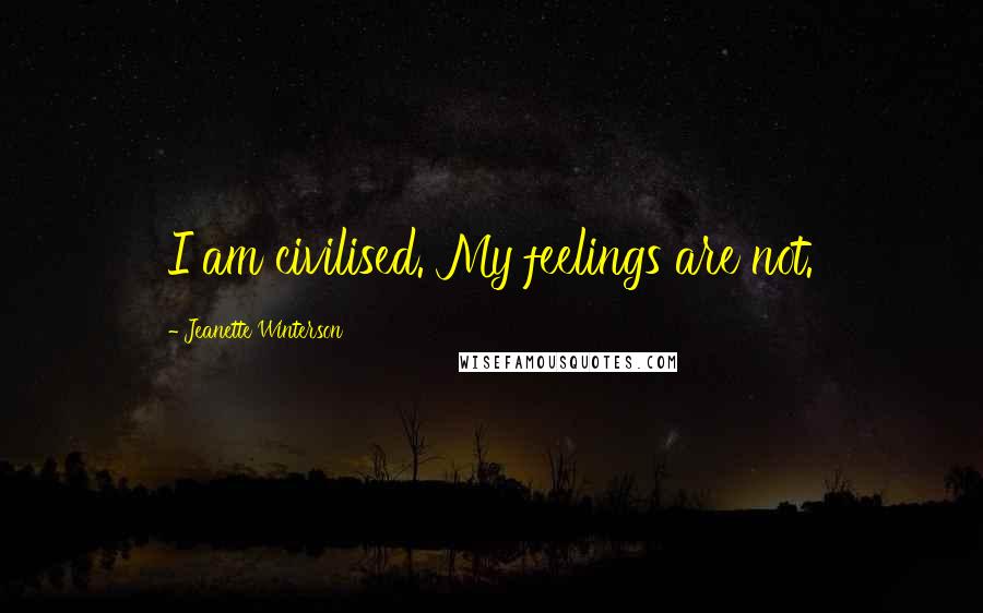 Jeanette Winterson Quotes: I am civilised. My feelings are not.