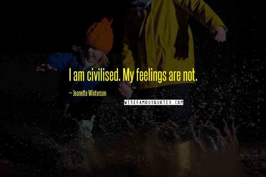 Jeanette Winterson Quotes: I am civilised. My feelings are not.