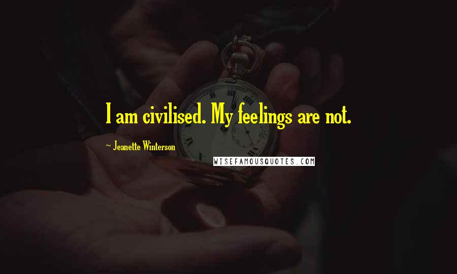 Jeanette Winterson Quotes: I am civilised. My feelings are not.
