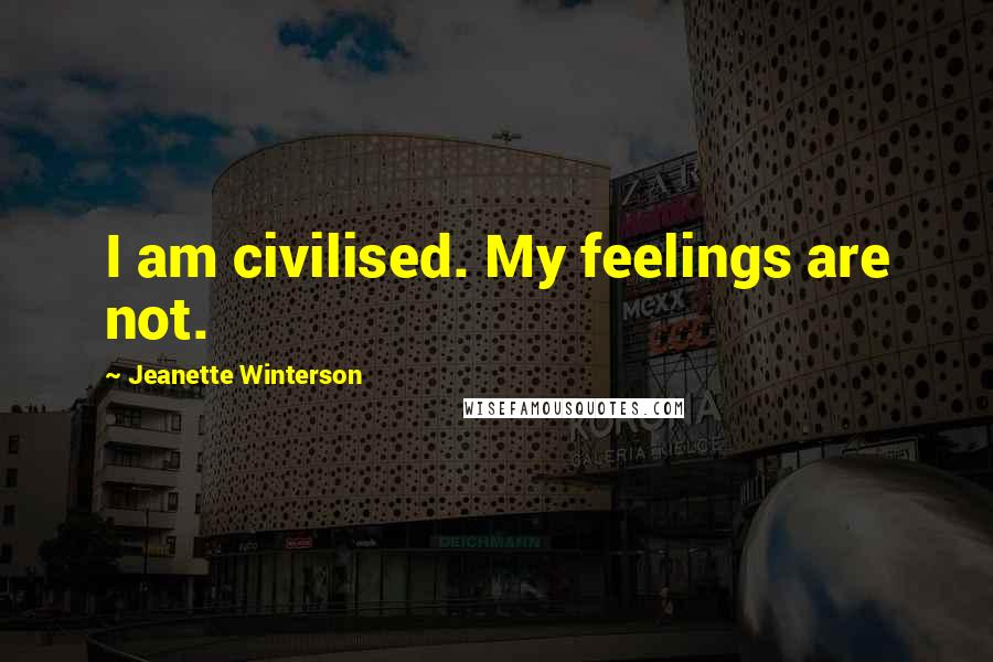 Jeanette Winterson Quotes: I am civilised. My feelings are not.