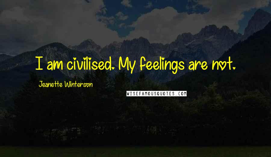 Jeanette Winterson Quotes: I am civilised. My feelings are not.