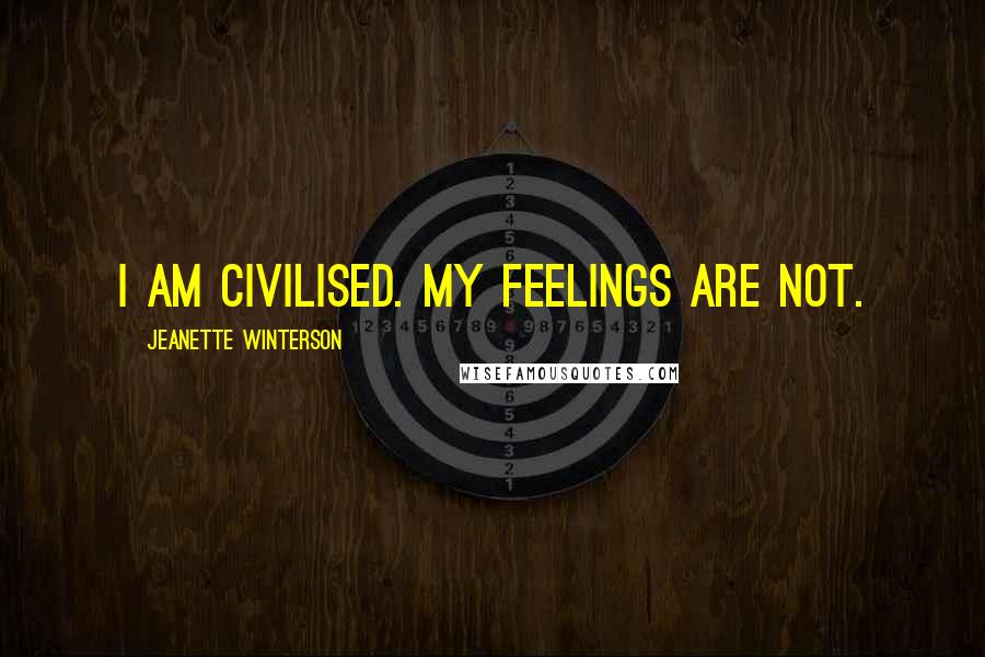 Jeanette Winterson Quotes: I am civilised. My feelings are not.