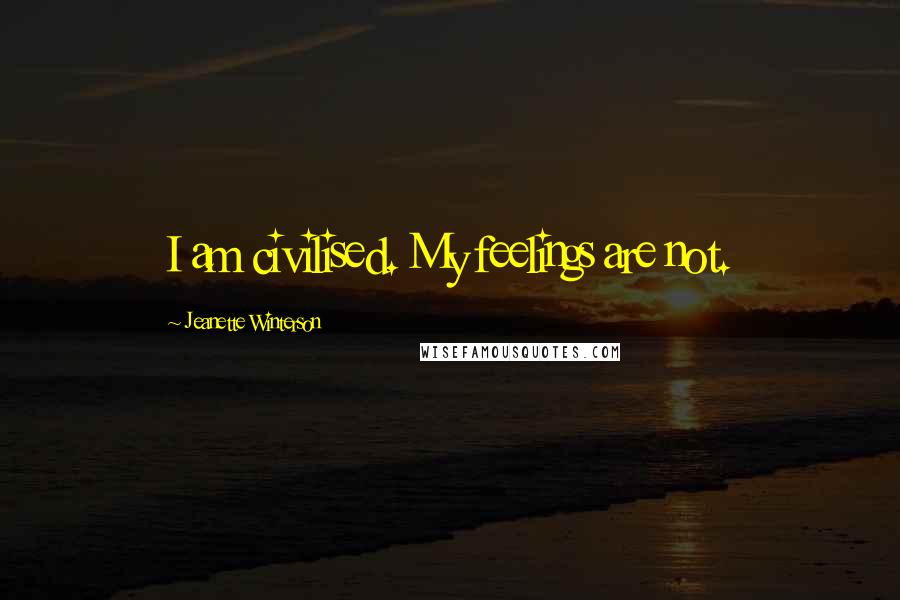 Jeanette Winterson Quotes: I am civilised. My feelings are not.