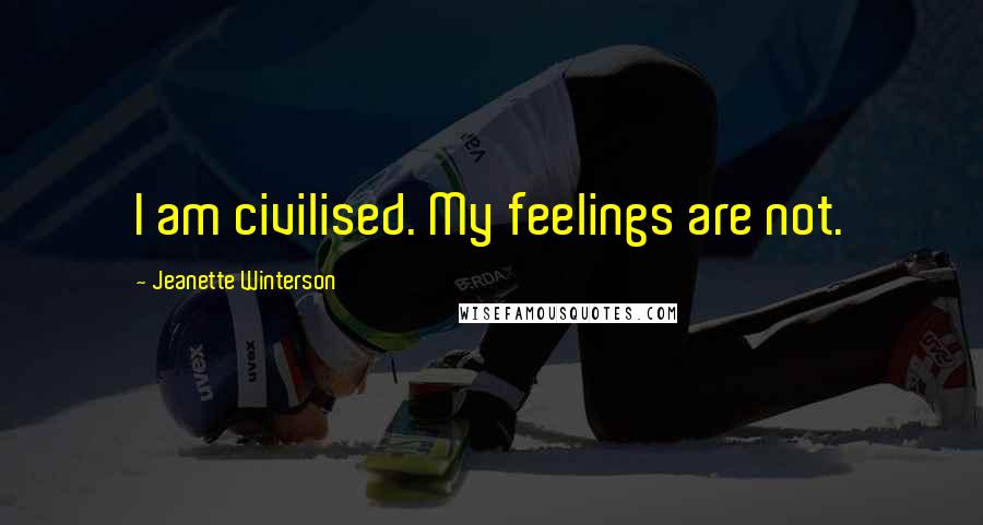 Jeanette Winterson Quotes: I am civilised. My feelings are not.