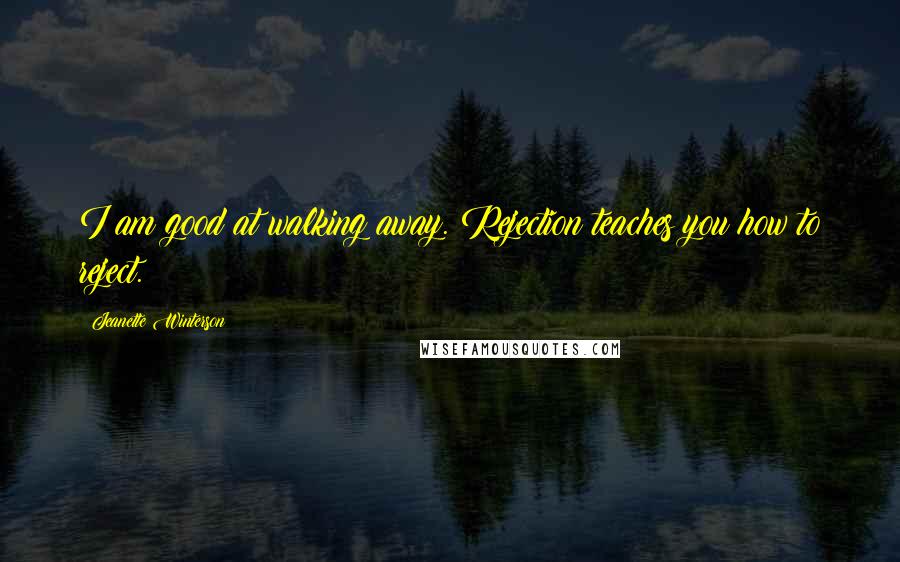 Jeanette Winterson Quotes: I am good at walking away. Rejection teaches you how to reject.