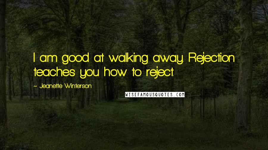 Jeanette Winterson Quotes: I am good at walking away. Rejection teaches you how to reject.