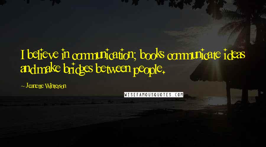 Jeanette Winterson Quotes: I believe in communication; books communicate ideas and make bridges between people.