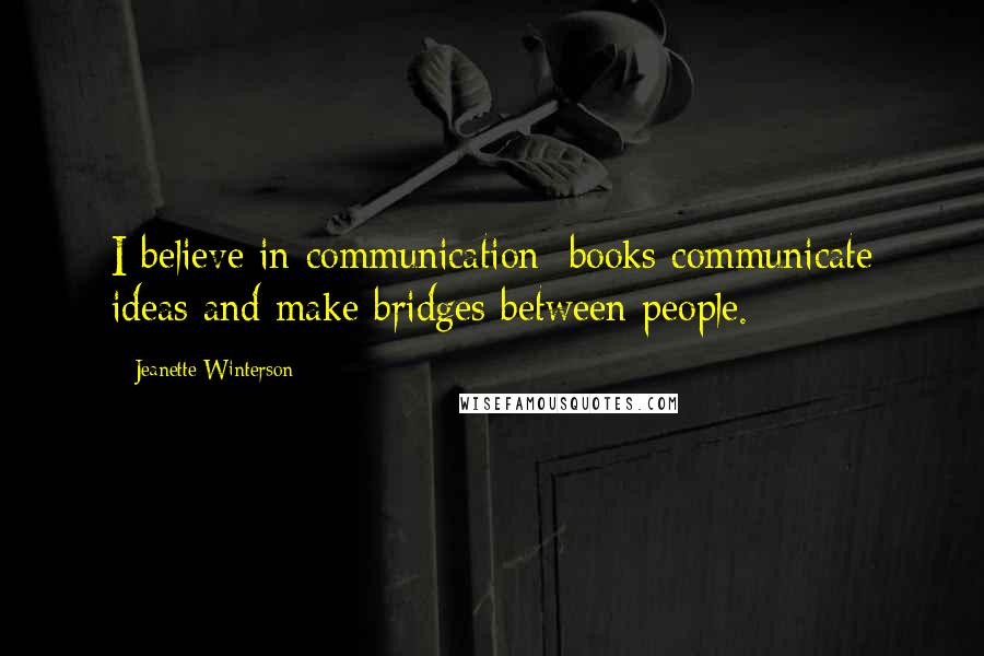 Jeanette Winterson Quotes: I believe in communication; books communicate ideas and make bridges between people.