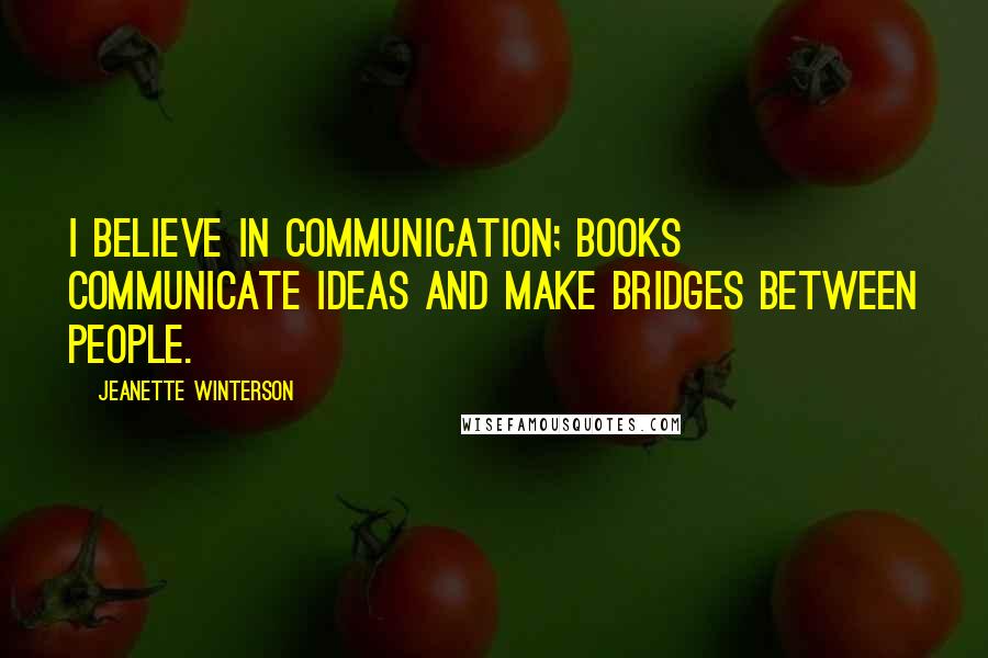 Jeanette Winterson Quotes: I believe in communication; books communicate ideas and make bridges between people.