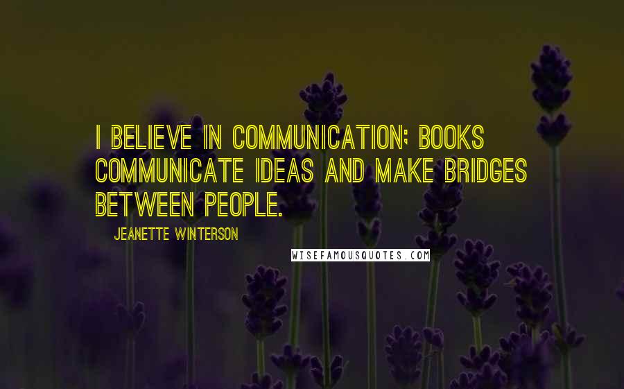 Jeanette Winterson Quotes: I believe in communication; books communicate ideas and make bridges between people.