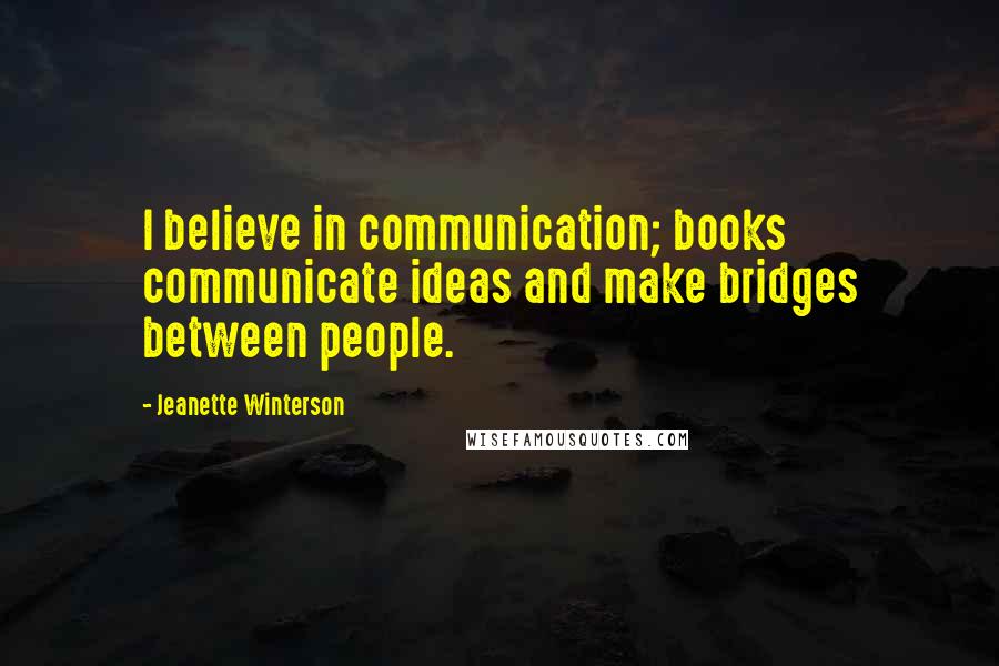 Jeanette Winterson Quotes: I believe in communication; books communicate ideas and make bridges between people.