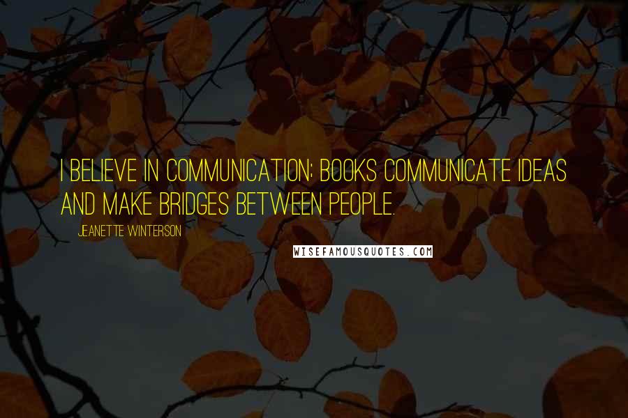 Jeanette Winterson Quotes: I believe in communication; books communicate ideas and make bridges between people.
