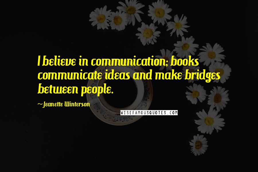 Jeanette Winterson Quotes: I believe in communication; books communicate ideas and make bridges between people.