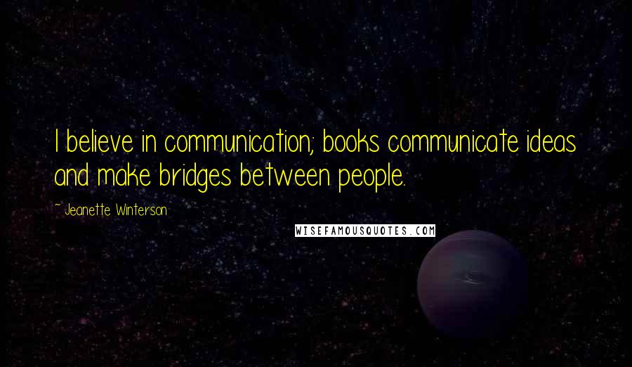 Jeanette Winterson Quotes: I believe in communication; books communicate ideas and make bridges between people.