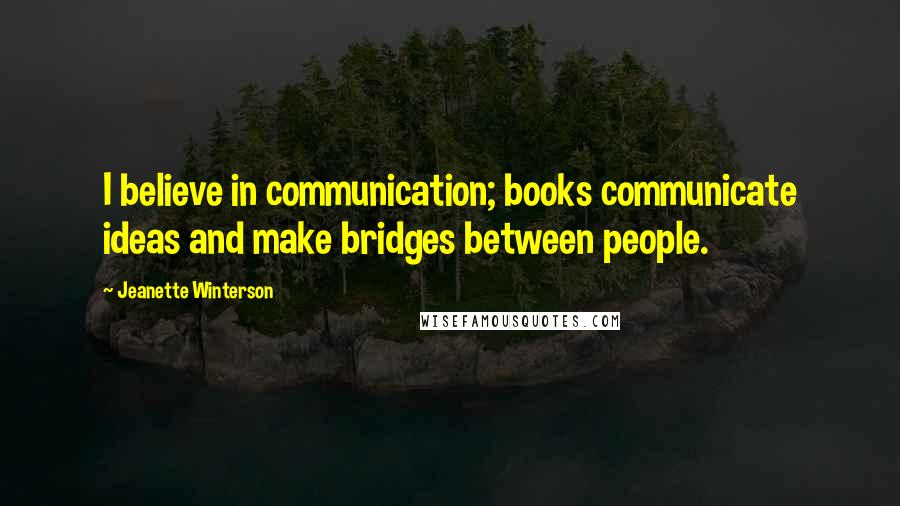 Jeanette Winterson Quotes: I believe in communication; books communicate ideas and make bridges between people.