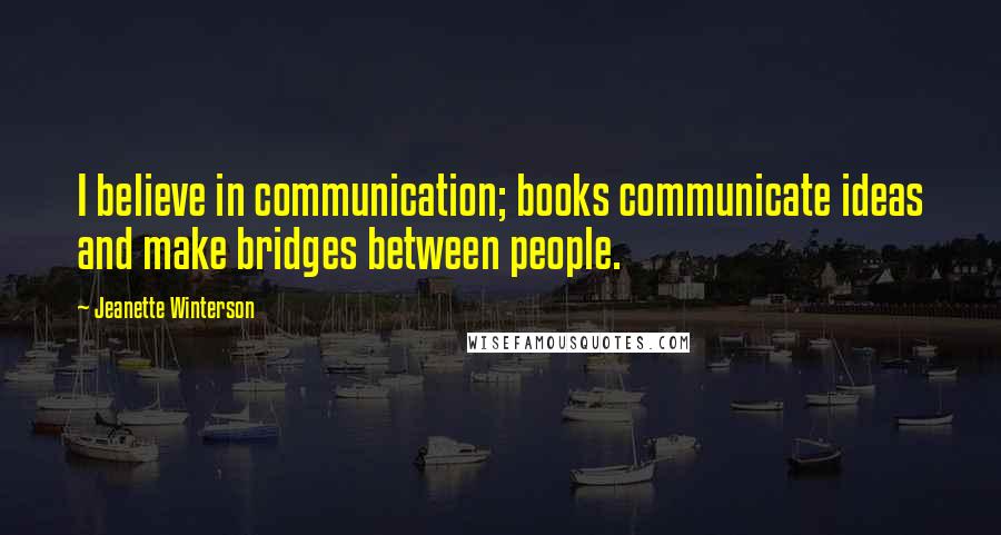 Jeanette Winterson Quotes: I believe in communication; books communicate ideas and make bridges between people.