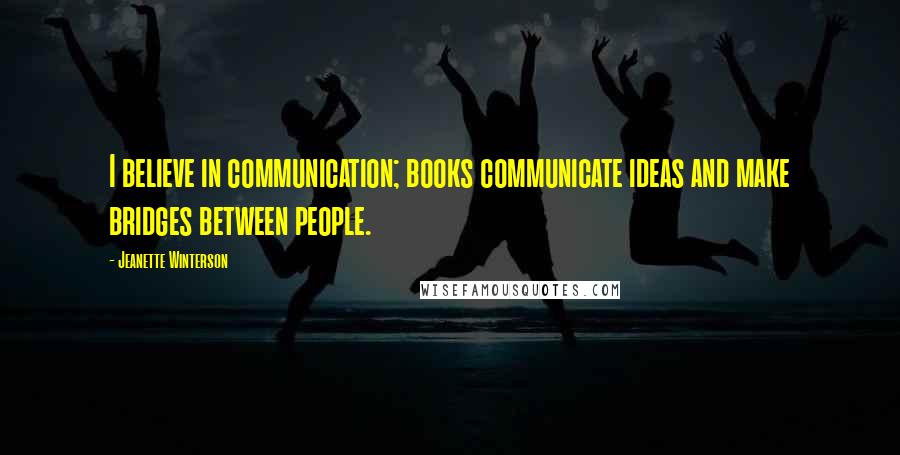 Jeanette Winterson Quotes: I believe in communication; books communicate ideas and make bridges between people.
