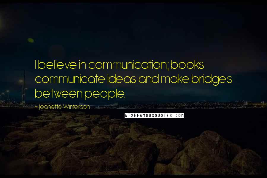 Jeanette Winterson Quotes: I believe in communication; books communicate ideas and make bridges between people.