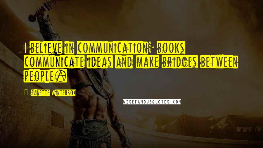 Jeanette Winterson Quotes: I believe in communication; books communicate ideas and make bridges between people.