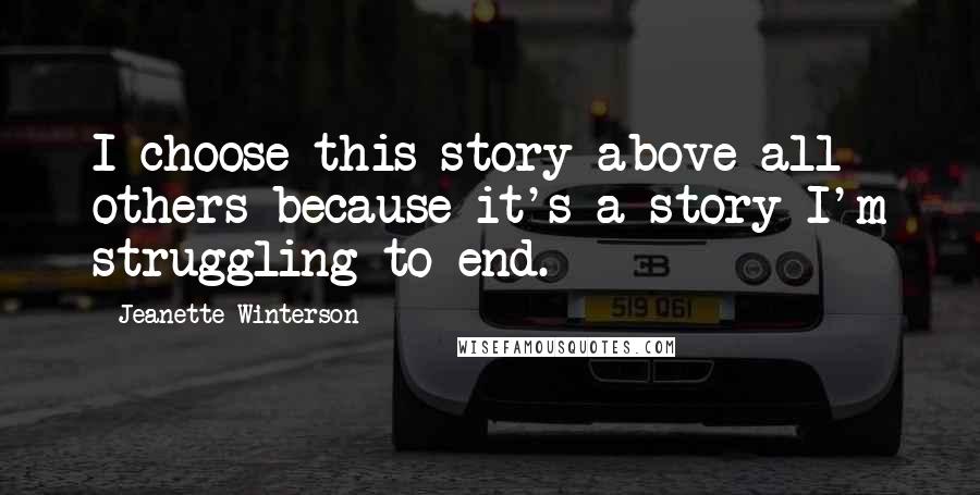 Jeanette Winterson Quotes: I choose this story above all others because it's a story I'm struggling to end.