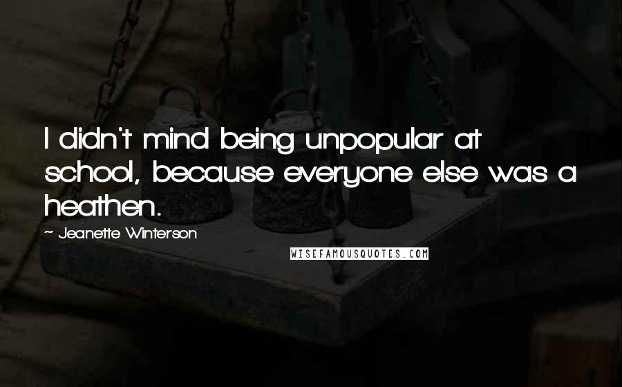 Jeanette Winterson Quotes: I didn't mind being unpopular at school, because everyone else was a heathen.