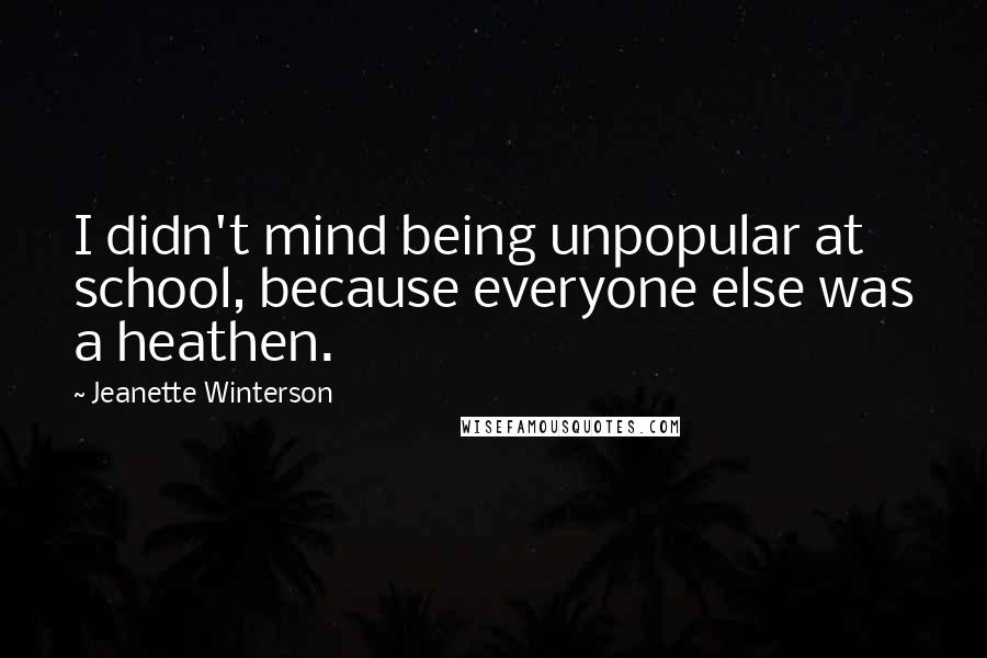 Jeanette Winterson Quotes: I didn't mind being unpopular at school, because everyone else was a heathen.