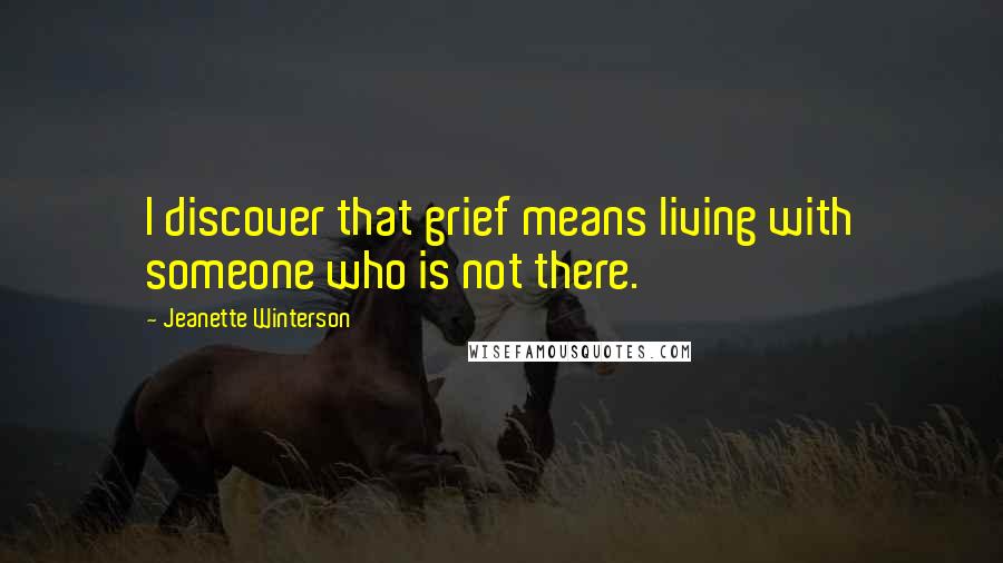 Jeanette Winterson Quotes: I discover that grief means living with someone who is not there.