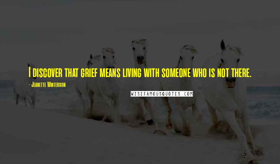 Jeanette Winterson Quotes: I discover that grief means living with someone who is not there.