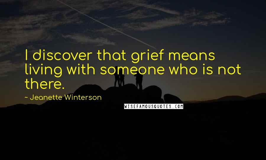 Jeanette Winterson Quotes: I discover that grief means living with someone who is not there.