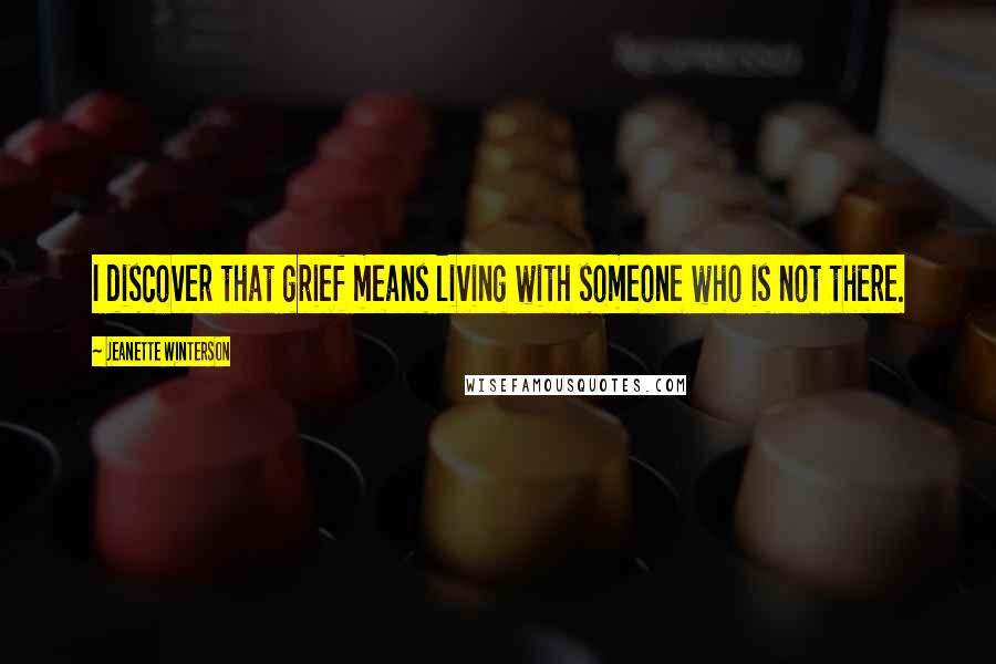 Jeanette Winterson Quotes: I discover that grief means living with someone who is not there.
