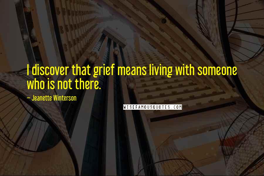 Jeanette Winterson Quotes: I discover that grief means living with someone who is not there.