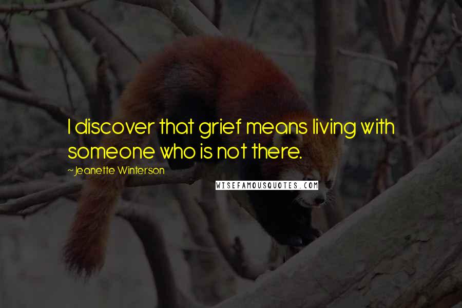 Jeanette Winterson Quotes: I discover that grief means living with someone who is not there.